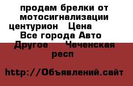 продам брелки от мотосигнализации центурион › Цена ­ 500 - Все города Авто » Другое   . Чеченская респ.